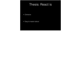 Thesis: React is
• Cohesive
!
• Easy to reason about
 