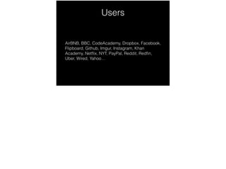 Users
AirBNB, BBC, CodeAcademy, Dropbox, Facebook,
Flipboard, Github, Imgur, Instagram, Khan
Academy, Netﬂix, NYT, PayPal, Reddit, Redﬁn,
Uber, Wired, Yahoo…
 