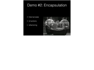 Demo #2: Encapsulation
• Internal state
• UI actions
• refactoring
 