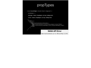 propTypes
class ErrorWidget extends React.Component {!
propTypes: {!
message: React.PropTypes.string.isRequired,!
title: React.PropTypes.string.isRequired,!
}, 
render() { 
return ( 
<View style={styles.container}> 
<Text style={styles.title}>{this.props.title}</Text> 
<Text style={styles.message}>{this.props.message}</Text> 
</View> 
); 
} 
}
 