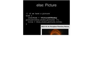 else: Picture
// if we have a picture 
else { 
innerNode = <PictureOfTheDay
picture={this.state.picture} />; 
title = this.state.picture.title; 
}!
 