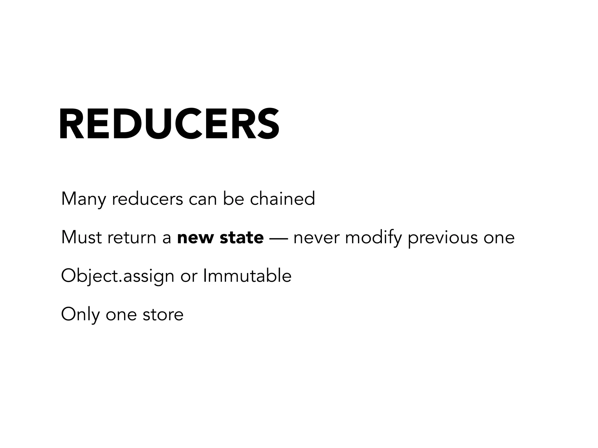 Many reducers can be chained
Must return a new state — never modify previous one
Object.assign or Immutable
Only one store
REDUCERS
 