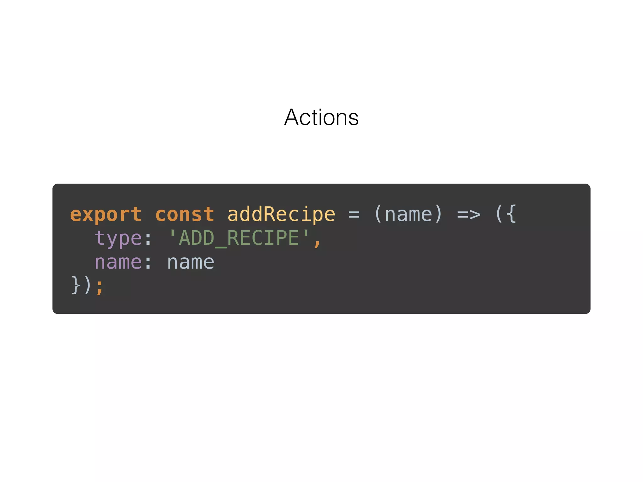 Actions
export const addRecipe = (name) => ({ 
type: 'ADD_RECIPE', 
name: name 
});
 