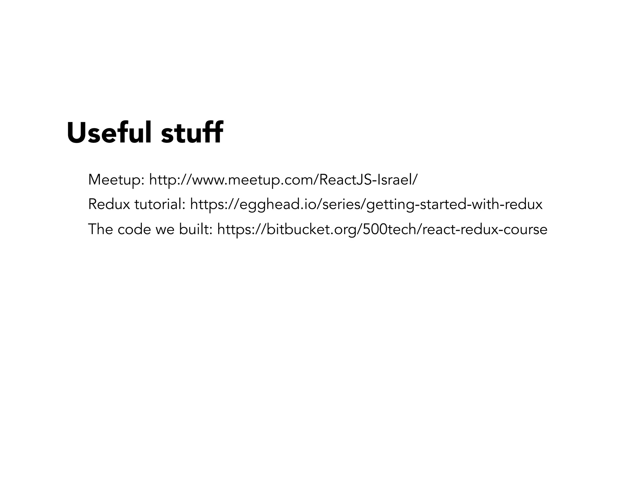Useful stuff
Meetup: http://www.meetup.com/ReactJS-Israel/
Redux tutorial: https://egghead.io/series/getting-started-with-redux
The code we built: https://bitbucket.org/500tech/react-redux-course
 