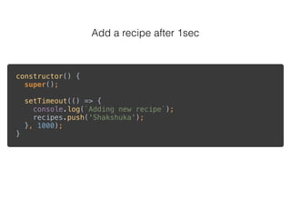 Add a recipe after 1sec
constructor() { 
super(); 
 
setTimeout(() => { 
console.log(`Adding new recipe`); 
recipes.push('Shakshuka'); 
}, 1000); 
}
 