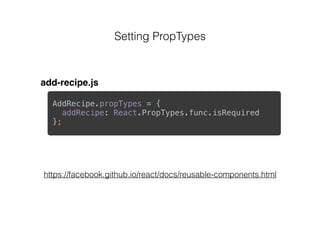 Setting PropTypes
AddRecipe.propTypes = { 
addRecipe: React.PropTypes.func.isRequired 
};
add-recipe.js
https://facebook.github.io/react/docs/reusable-components.html
 
