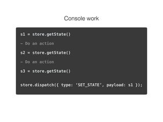 Console work
s1 = store.getState()
- Do an action
s2 = store.getState()
- Do an action
s3 = store.getState()
store.dispatch({ type: ‘SET_STATE’, payload: s1 });
 