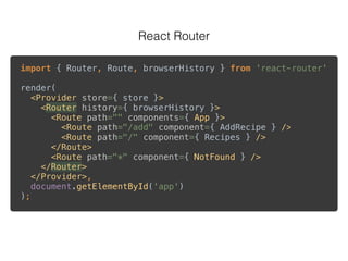 React Router
import { Router, Route, browserHistory } from 'react-router' 
 
render( 
<Provider store={ store }> 
<Router history={ browserHistory }> 
<Route path="" components={ App }> 
<Route path="/add" component={ AddRecipe } /> 
<Route path="/" component={ Recipes } /> 
</Route> 
<Route path="*" component={ NotFound } /> 
</Router> 
</Provider>, 
document.getElementById('app') 
);
 