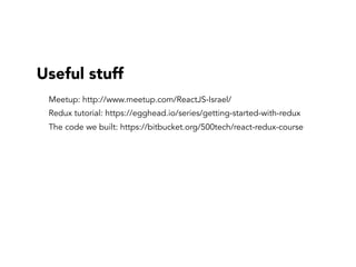 Useful stuff
Meetup: http://www.meetup.com/ReactJS-Israel/
Redux tutorial: https://egghead.io/series/getting-started-with-redux
The code we built: https://bitbucket.org/500tech/react-redux-course
 