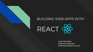 BUILDING WEB APPS WITH
REACT
Yash Garudkar
Software Engineer,
Perennial Systems Pune
 