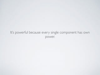 It’s powerful because every single component has own
power.
 