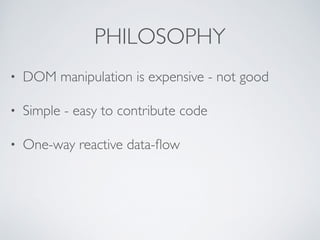 PHILOSOPHY
• DOM manipulation is expensive - not good	

• Simple - easy to contribute code	

• One-way reactive data-ﬂow
 