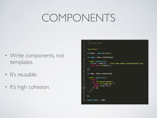 COMPONENTS
• Write components, not
templates.	

• It’s reusable.	

• It’s high cohesion.
 