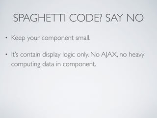 SPAGHETTI CODE? SAY NO
• Keep your component small.	

• It’s contain display logic only. No AJAX, no heavy
computing data in component.
 