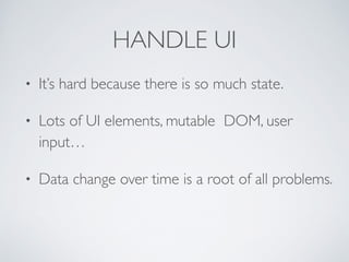 HANDLE UI
• It’s hard because there is so much state.	

• Lots of UI elements, mutable DOM, user
input…	

• Data change over time is a root of all problems.
 