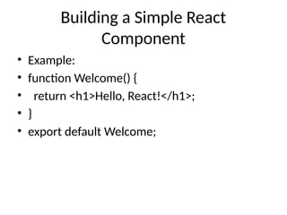 Building a Simple React
Component
• Example:
• function Welcome() {
• return <h1>Hello, React!</h1>;
• }
• export default Welcome;
 