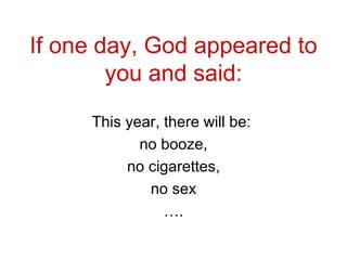 If one day, God appeared to you and said : This year, there will be:  no booze , no cigarettes , no sex … . 