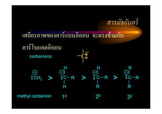 สารมัธยันตร์
  เสถียรภาพของคาร์แบนอิออน จะตรงข้ามกับ
  คาร์โบแคตอิออน
     carbanions:         C
                   H         H            R

       CH3    >    C R   >   C    R   >   C R

                   H         R            R

methyl carbanion   10        20           30
 
