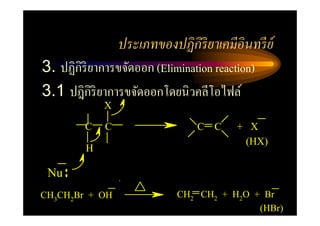 ประเภทของปฏิ กิริยาเคมีอินทรี ย์
3. ปฏิกิริยาการขจัดออก (Elimination reaction)
3.1 ปฎิกิริยาการขจัดออกโดยนิวคลีโอไฟล์
             X

         C   C                   C C     + X
                                          (HX)
         H

 Nu
CH3CH2Br + OH                CH2 CH2 + H2O + Br
                                            (HBr)
 
