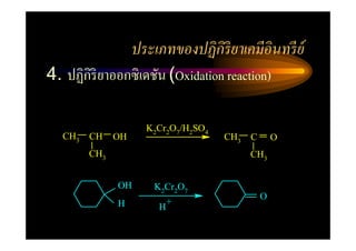 ประเภทของปฏิ กิริยาเคมีอินทรี ย์
4. ปฏิกิริยาออกซิ เดชัน (Oxidation reaction)

                      K2Cr2O7/H2SO4
   CH3   CH    OH                     CH3   C       O
         CH3                                CH3


               OH       K2Cr2O7
                                                O
               H             +
                         H
 