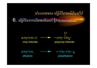 ประเภทของ ปฏิ กิริยาเคมีอินทรี ย์
6. ปฏิกิริยาการเกิดพอลิเมอร์ (Polymerisation)

                                      Cl
      nCH2 CH Cl                (CH2 CH)
                                           n
      vinyl chloride          polyvinyl chloride


      nCH2 CH2                  ( CH2 CH2 )n
      ethylene                   polyethylene
 