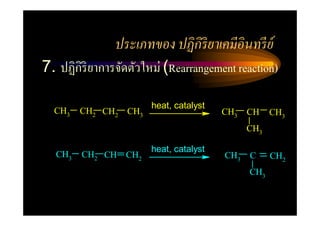 ประเภทของ ปฏิ กิริยาเคมีอินทรี ย์
7. ปฏิกิริยาการจัดตัวใหม่ (Rearrangement reaction)

                        heat, catalyst
  CH3   CH2 CH2   CH3                    CH3   CH    CH3
                                               CH3

                        heat, catalyst
  CH3   CH2 CH CH2                       CH3   C     CH2
                                               CH3
 