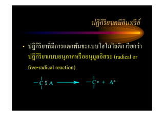 ปฏิ กิริยาเคมีอินทรี ย์

• ปฏิกิริยาที=มีการแตกพันธะแบบโฮโมไลติก เรี ยกว่า
  ปฏิกิริยาแบบอนุภาคหรื ออนุมูลอิสระ (radical or
  free-radical reaction)
      C   A                 C   + A
 