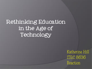 Rethinking Education
in the Age of
Technology
Katherine Hill
ITEC 8636
Reaction
 