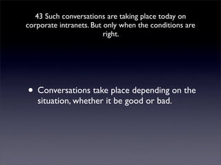43 Such conversations are taking place today on
corporate intranets. But only when the conditions are
                         right.




• Conversations take place depending on the
   situation, whether it be good or bad.
 