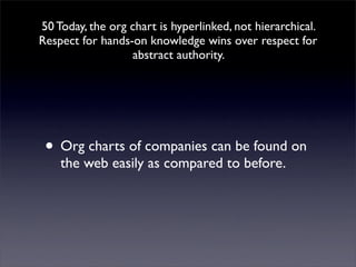 50 Today, the org chart is hyperlinked, not hierarchical.
Respect for hands-on knowledge wins over respect for
                  abstract authority.




 • Org charts of companies can be found on
    the web easily as compared to before.
 