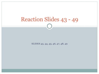 SLIDES 43, 44, 45, 46, 47, 48, 49 Reaction Slides 43 - 49 