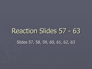 Reaction Slides 57 - 63 Slides 57, 58, 59, 60, 61, 62, 63 