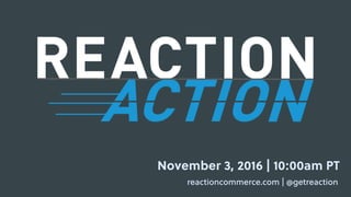 November 3, 2016 | 10:00am PT
reactioncommerce.com | @getreaction
 