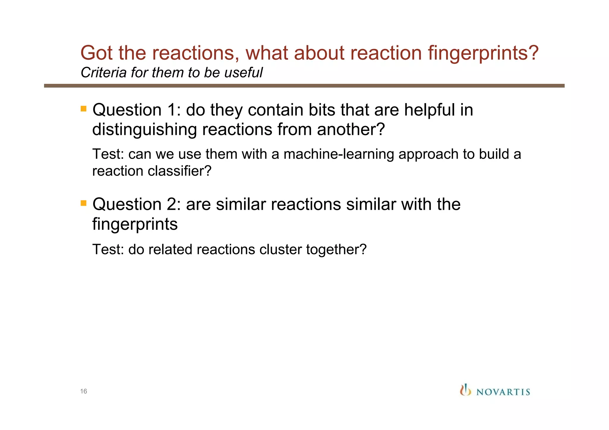 Got the reactions, what about reaction fingerprints?
16
Criteria for them to be useful
§ Question 1: do they contain bits that are helpful in
distinguishing reactions from another?
Test: can we use them with a machine-learning approach to build a
reaction classifier?
§ Question 2: are similar reactions similar with the
fingerprints
Test: do related reactions cluster together?
 