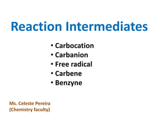 Reaction Intermediates
• Carbocation
• Carbanion
• Free radical
• Carbene
• Benzyne
Ms. Celeste Pereira
(Chemistry faculty)
 