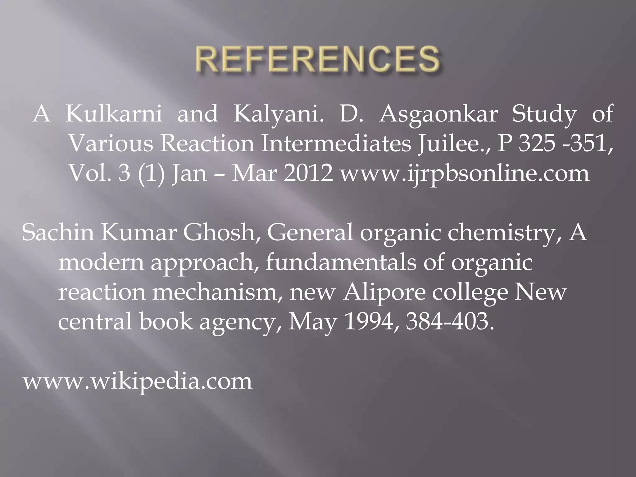 A Kulkarni and Kalyani. D. Asgaonkar Study of
  Various Reaction Intermediates Juilee., P 325 -351,
  Vol. 3 (1) Jan – Mar 2012 www.ijrpbsonline.com

Sachin Kumar Ghosh, General organic chemistry, A
   modern approach, fundamentals of organic
   reaction mechanism, new Alipore college New
   central book agency, May 1994, 384-403.

www.wikipedia.com
 