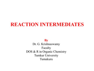 REACTION INTERMEDIATES
By
Dr. G. Krishnaswamy
Faculty
DOS & R in Organic Chemistry
Tumkur University
Tumakuru
 