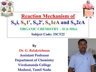 Reaction Mechanism of
SNi, SN1’, SN2’, SN1cA and SN2cA
ORGANIC CHEMISTRY – II (I-MSc)
Subject Code: 33CT22
By
Dr. G. Balakrishnan
Assistant Professor
Department of Chemistry
Vivekananda College
Madurai, Tamil Nadu
 