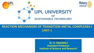 REACTION MECHANISM OF TRANSITION METAL COMPLEXES-I
UNIT-1
1
Presented by :
Dr. K. NAGARAJ
Assistant Professor
Institute of Science and Research
 