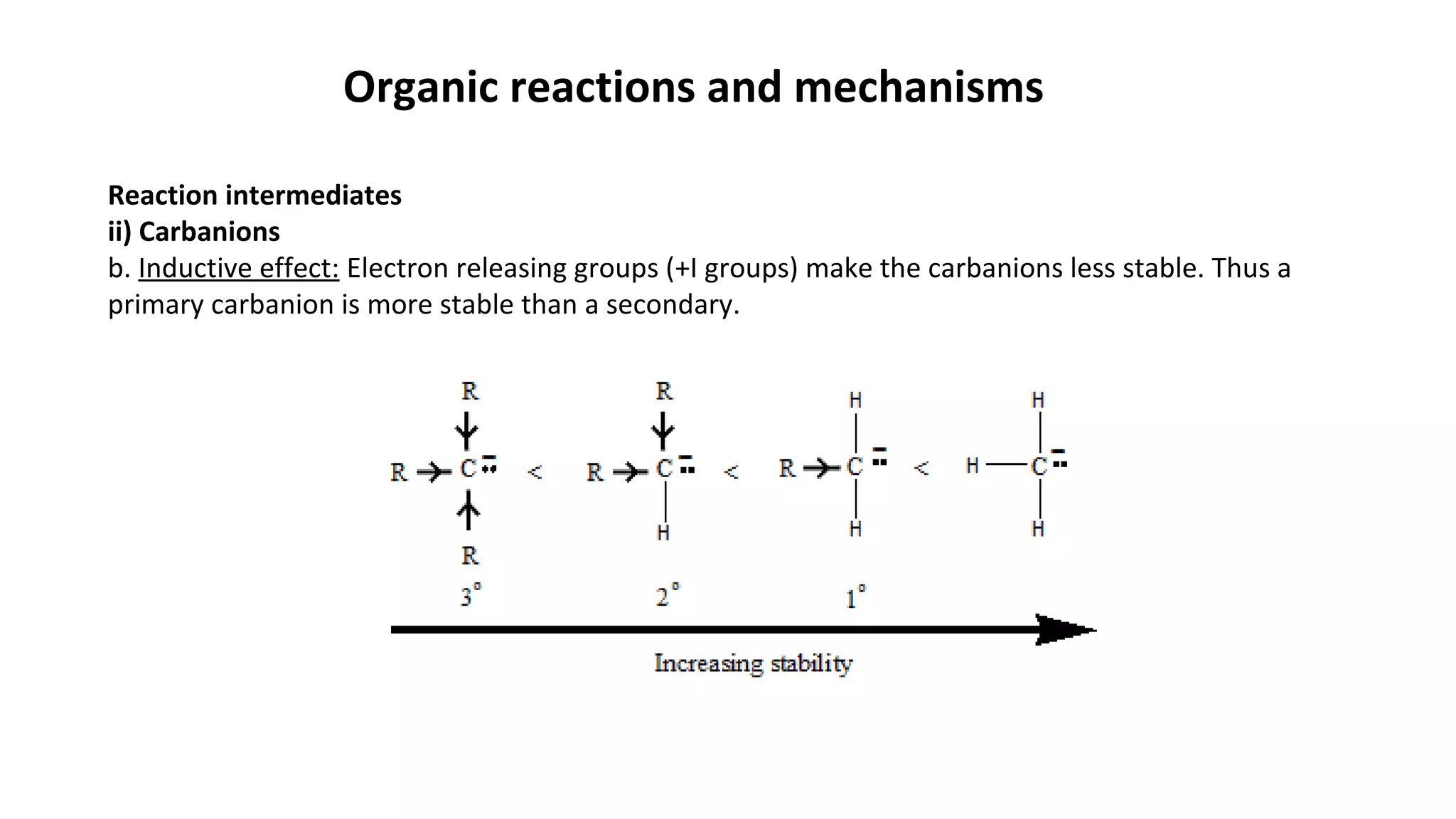 Organic reactions and mechanisms
Reaction intermediates
ii) Carbanions
b. Inductive effect: Electron releasing groups (+I groups) make the carbanions less stable. Thus a
primary carbanion is more stable than a secondary.
 
