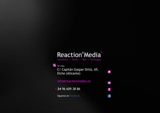 Reaction Media
                        ®                   SL


 Consultoría | Diseño | Web | Tecnologías

 ver mapa

 C/ Capitán Gaspar Ortiz, 65.
 Elche (Alicante)

 info@reactionmedia.es

+ 34 96 609 38 86

 Síguenos en Facebook
 