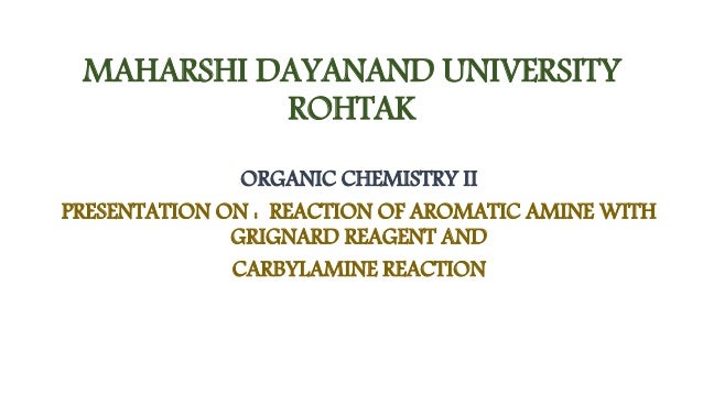 MAHARSHI DAYANAND UNIVERSITY
ROHTAK
ORGANIC CHEMISTRY II
PRESENTATION ON : REACTION OF AROMATIC AMINE WITH
GRIGNARD REAGENT AND
CARBYLAMINE REACTION
 
