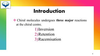 Introduction
❖ Chiral molecules undergoes three major reactions
at the chiral centre.
1)Inversion
2)Retention
3)Racemisation
2
 