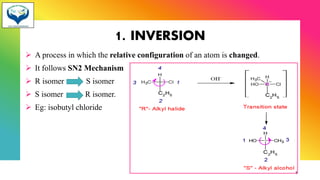 1. INVERSION
➢ A process in which the relative configuration of an atom is changed.
➢ It follows SN2 Mechanism
➢ R isomer S isomer
➢ S isomer R isomer.
➢ Eg: isobutyl chloride
3
 
