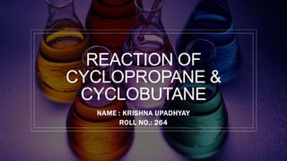 REACTION OF
CYCLOPROPANE &
CYCLOBUTANE
NAME : KRISHNA UPADHYAY
ROLL NO.: 264
 