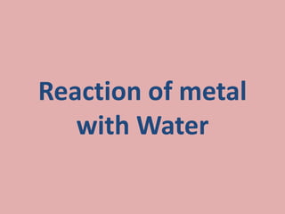 Reaction of metal
with Water
 