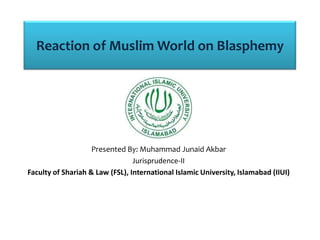 Reaction of Muslim World on Blasphemy




                    Presented By: Muhammad Junaid Akbar
                                 Jurisprudence-II
Faculty of Shariah & Law (FSL), International Islamic University, Islamabad (IIUI)
 
