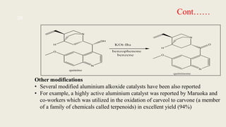 Cont……
Other modifications
• Several modified aluminium alkoxide catalysts have been also reported
• For example, a highly active aluminium catalyst was reported by Maruoka and
co-workers which was utilized in the oxidation of carveol to carvone (a member
of a family of chemicals called terpenoids) in excellent yield (94%)
29
 