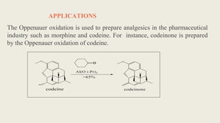 APPLICATIONS
The Oppenauer oxidation is used to prepare analgesics in the pharmaceutical
industry such as morphine and codeine. For instance, codeinone is prepared
by the Oppenauer oxidation of codeine.
 
