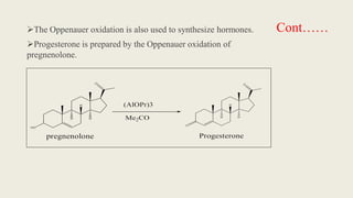 Cont……
The Oppenauer oxidation is also used to synthesize hormones.
Progesterone is prepared by the Oppenauer oxidation of
pregnenolone.
 